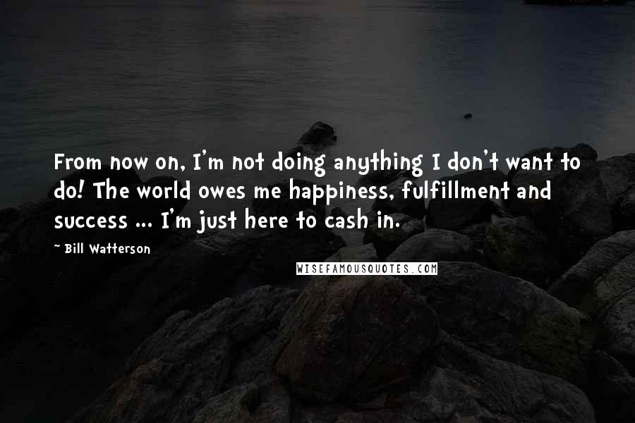 Bill Watterson Quotes: From now on, I'm not doing anything I don't want to do! The world owes me happiness, fulfillment and success ... I'm just here to cash in.