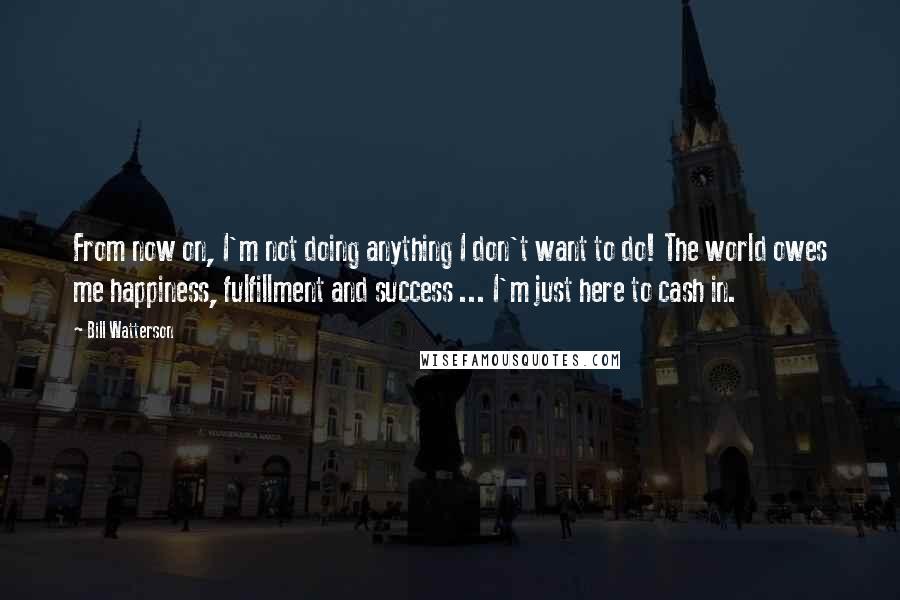 Bill Watterson Quotes: From now on, I'm not doing anything I don't want to do! The world owes me happiness, fulfillment and success ... I'm just here to cash in.