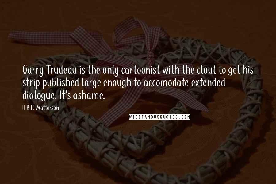 Bill Watterson Quotes: Garry Trudeau is the only cartoonist with the clout to get his strip published large enough to accomodate extended dialogue. It's ashame.