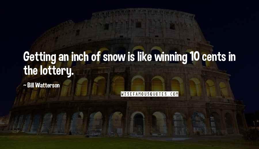 Bill Watterson Quotes: Getting an inch of snow is like winning 10 cents in the lottery.