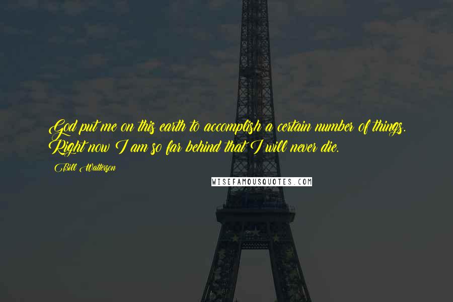 Bill Watterson Quotes: God put me on this earth to accomplish a certain number of things. Right now I am so far behind that I will never die.