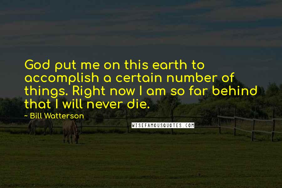 Bill Watterson Quotes: God put me on this earth to accomplish a certain number of things. Right now I am so far behind that I will never die.