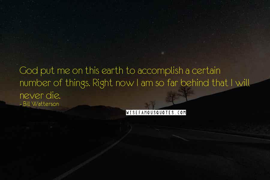 Bill Watterson Quotes: God put me on this earth to accomplish a certain number of things. Right now I am so far behind that I will never die.