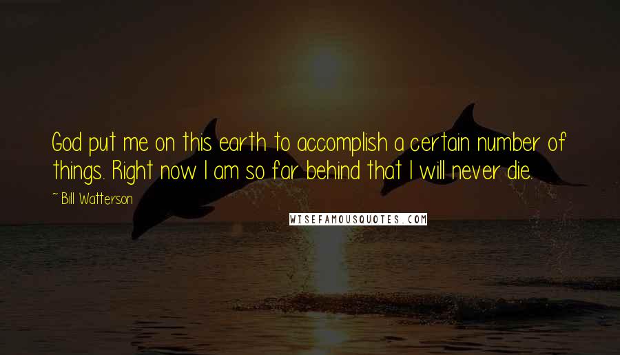 Bill Watterson Quotes: God put me on this earth to accomplish a certain number of things. Right now I am so far behind that I will never die.