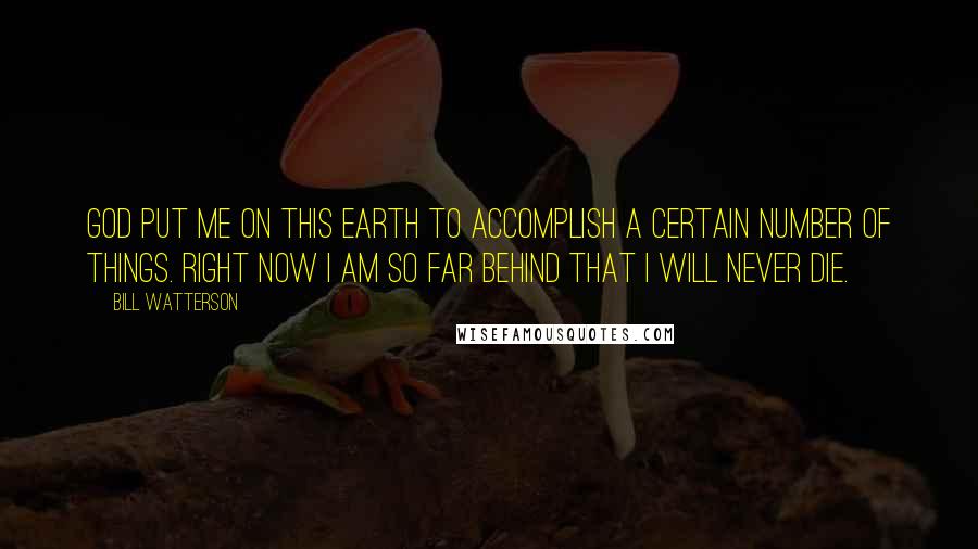 Bill Watterson Quotes: God put me on this earth to accomplish a certain number of things. Right now I am so far behind that I will never die.