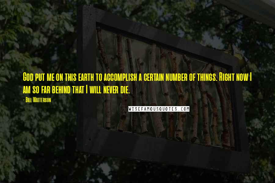 Bill Watterson Quotes: God put me on this earth to accomplish a certain number of things. Right now I am so far behind that I will never die.