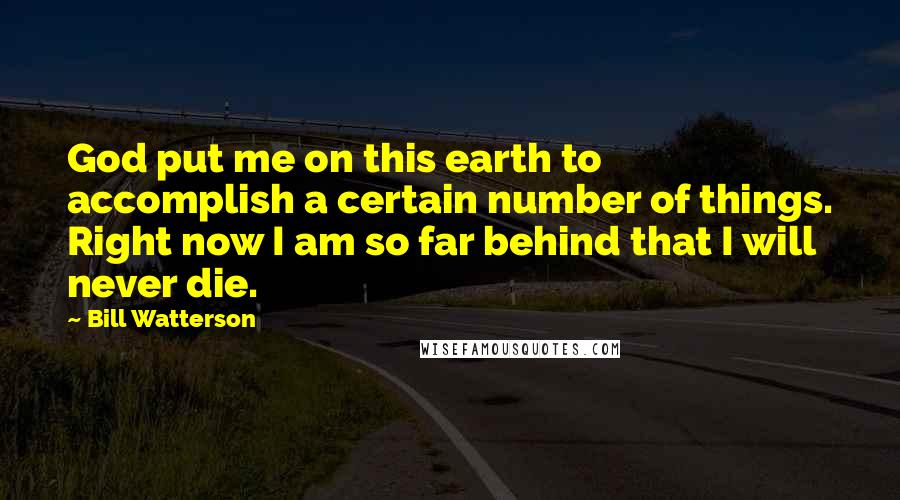 Bill Watterson Quotes: God put me on this earth to accomplish a certain number of things. Right now I am so far behind that I will never die.