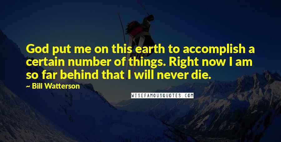Bill Watterson Quotes: God put me on this earth to accomplish a certain number of things. Right now I am so far behind that I will never die.