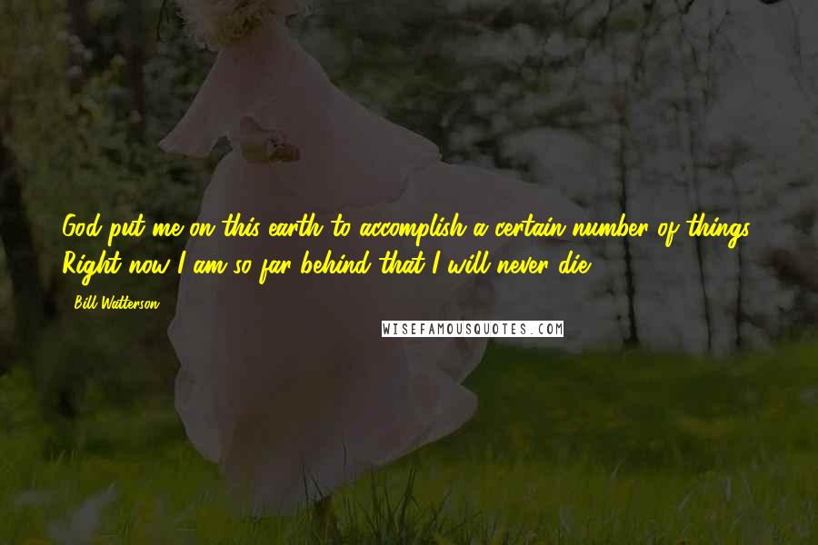 Bill Watterson Quotes: God put me on this earth to accomplish a certain number of things. Right now I am so far behind that I will never die.