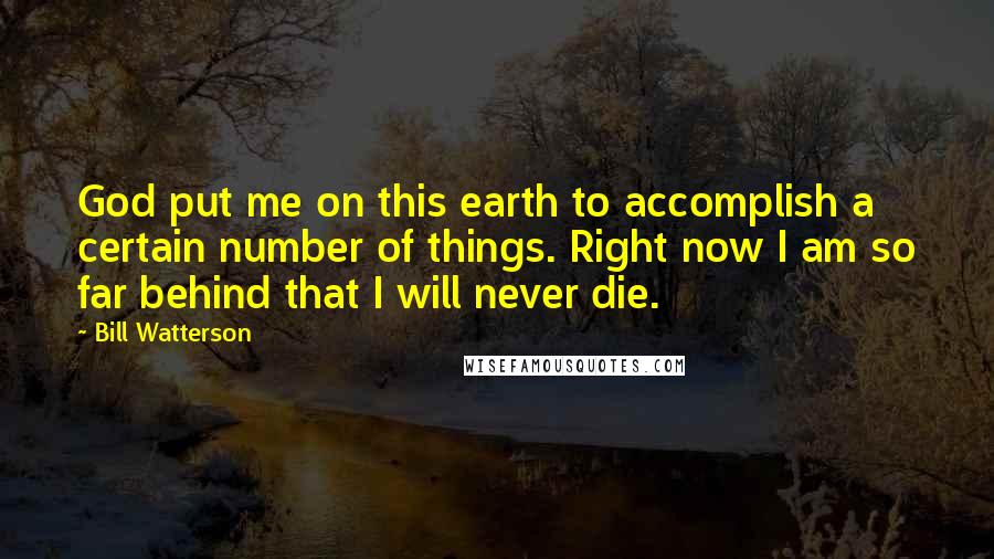 Bill Watterson Quotes: God put me on this earth to accomplish a certain number of things. Right now I am so far behind that I will never die.