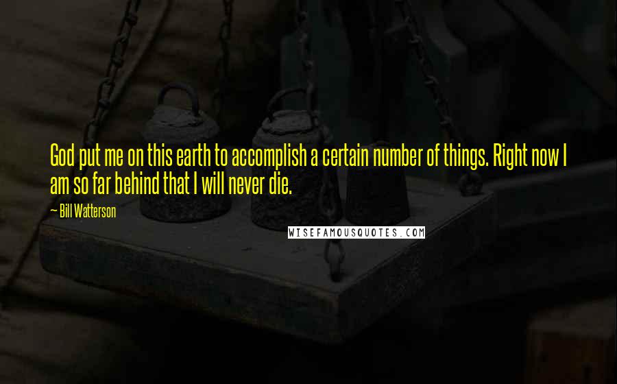 Bill Watterson Quotes: God put me on this earth to accomplish a certain number of things. Right now I am so far behind that I will never die.