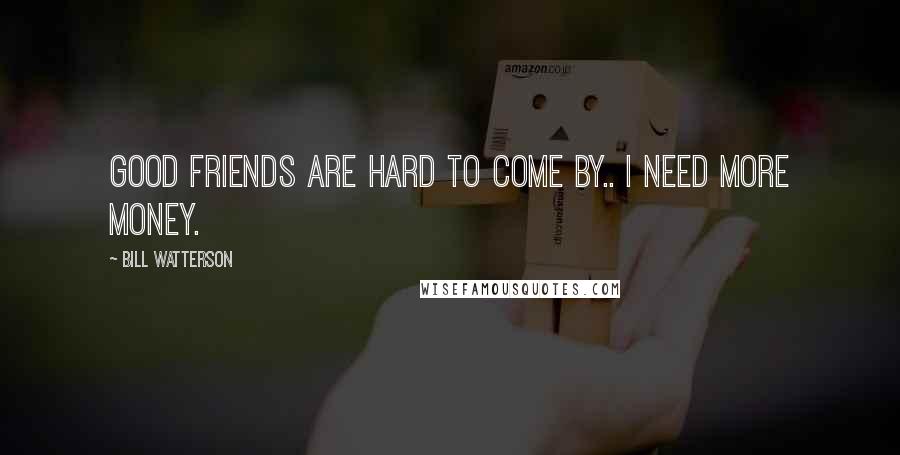Bill Watterson Quotes: Good friends are hard to come by.. I need more money.