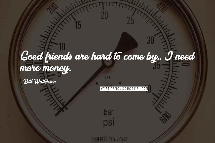 Bill Watterson Quotes: Good friends are hard to come by.. I need more money.