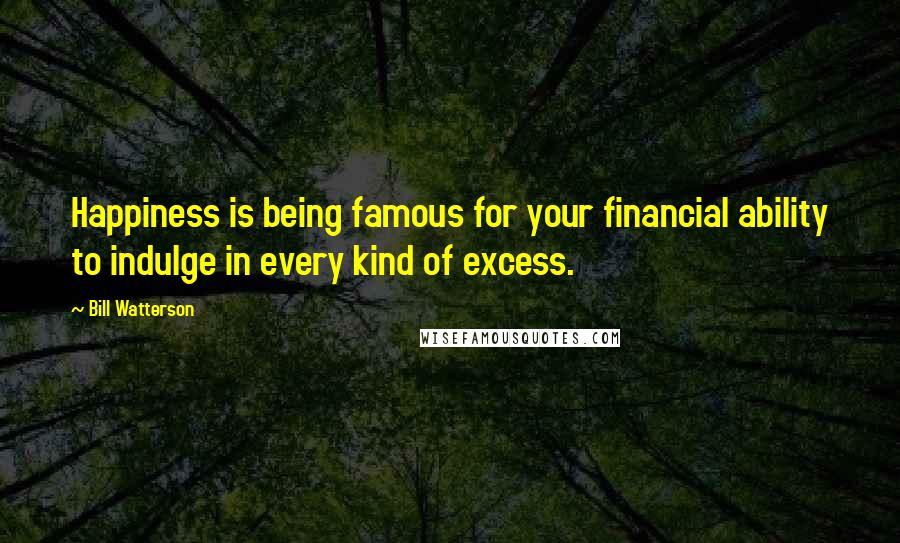 Bill Watterson Quotes: Happiness is being famous for your financial ability to indulge in every kind of excess.