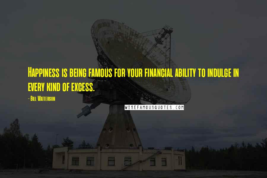 Bill Watterson Quotes: Happiness is being famous for your financial ability to indulge in every kind of excess.