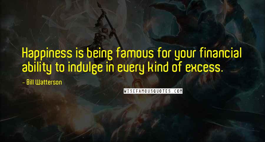 Bill Watterson Quotes: Happiness is being famous for your financial ability to indulge in every kind of excess.
