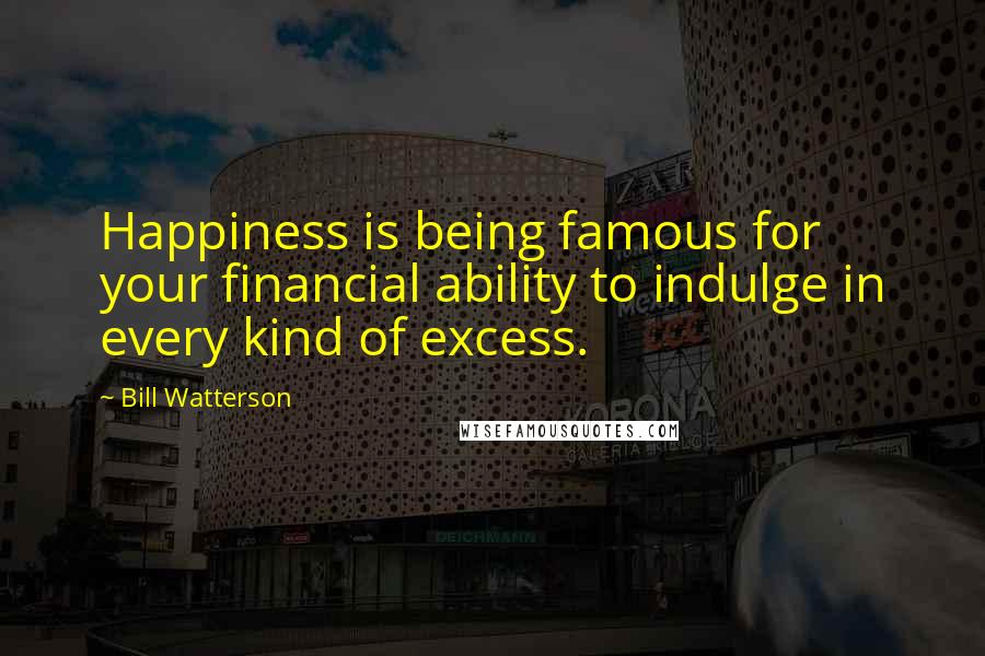 Bill Watterson Quotes: Happiness is being famous for your financial ability to indulge in every kind of excess.