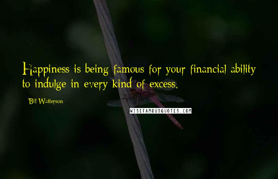 Bill Watterson Quotes: Happiness is being famous for your financial ability to indulge in every kind of excess.