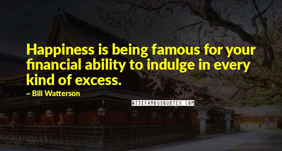Bill Watterson Quotes: Happiness is being famous for your financial ability to indulge in every kind of excess.