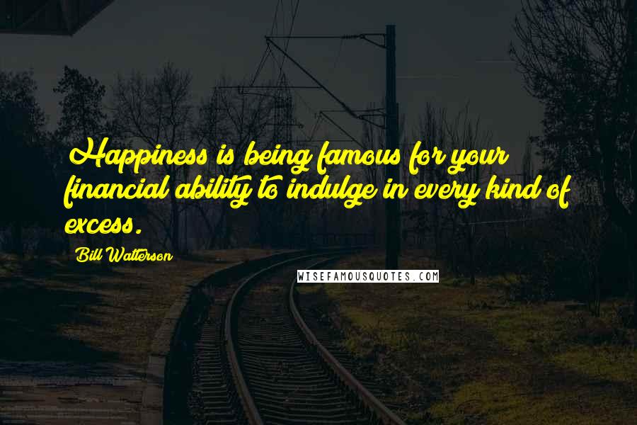 Bill Watterson Quotes: Happiness is being famous for your financial ability to indulge in every kind of excess.