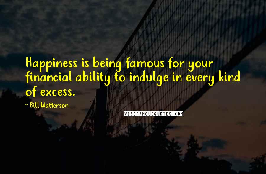 Bill Watterson Quotes: Happiness is being famous for your financial ability to indulge in every kind of excess.