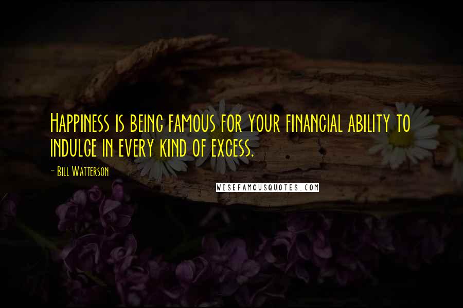 Bill Watterson Quotes: Happiness is being famous for your financial ability to indulge in every kind of excess.