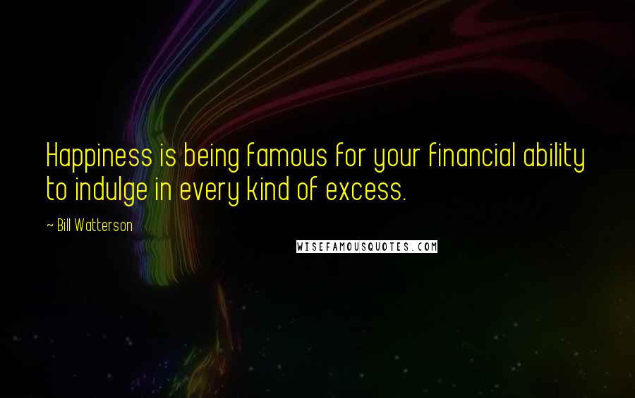 Bill Watterson Quotes: Happiness is being famous for your financial ability to indulge in every kind of excess.