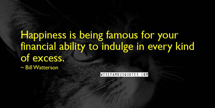 Bill Watterson Quotes: Happiness is being famous for your financial ability to indulge in every kind of excess.