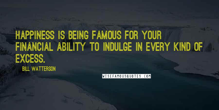 Bill Watterson Quotes: Happiness is being famous for your financial ability to indulge in every kind of excess.