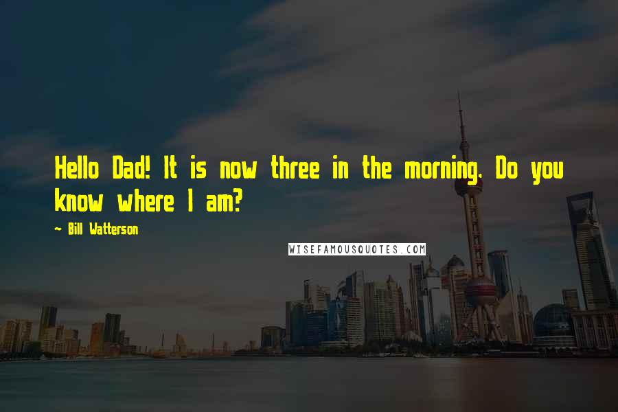 Bill Watterson Quotes: Hello Dad! It is now three in the morning. Do you know where I am?