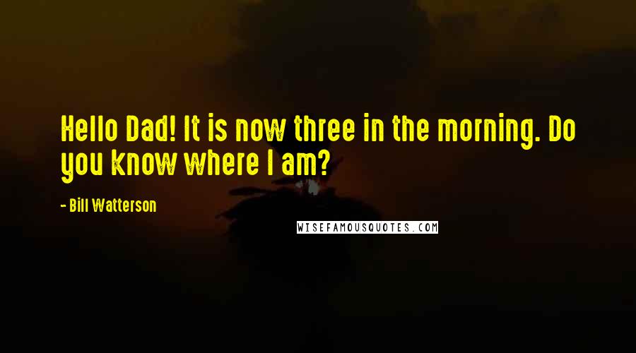 Bill Watterson Quotes: Hello Dad! It is now three in the morning. Do you know where I am?