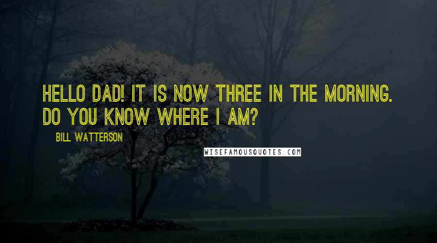 Bill Watterson Quotes: Hello Dad! It is now three in the morning. Do you know where I am?