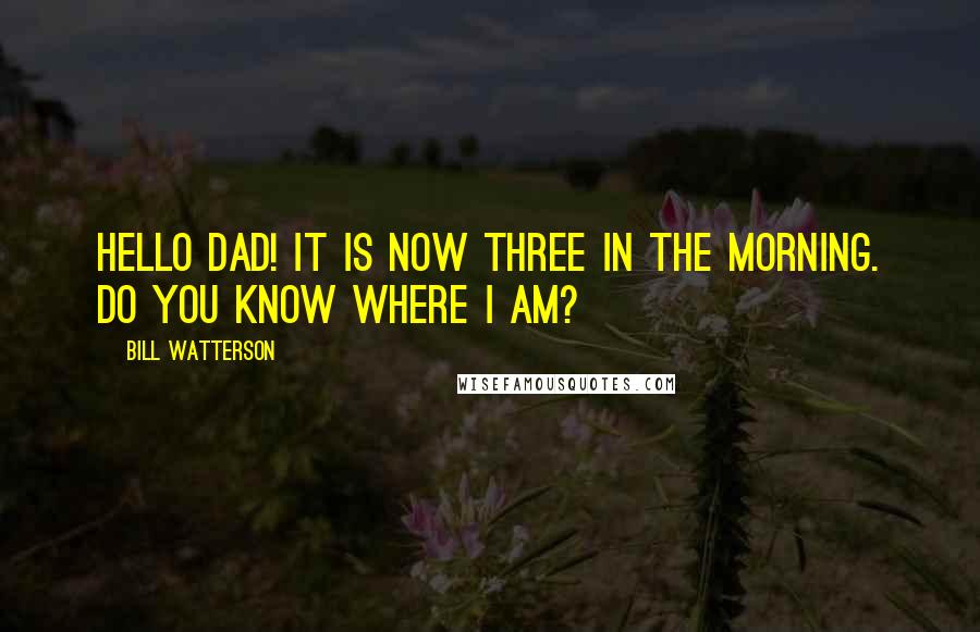 Bill Watterson Quotes: Hello Dad! It is now three in the morning. Do you know where I am?