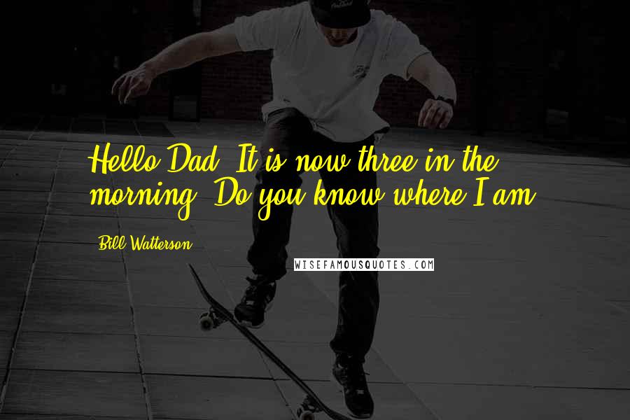 Bill Watterson Quotes: Hello Dad! It is now three in the morning. Do you know where I am?