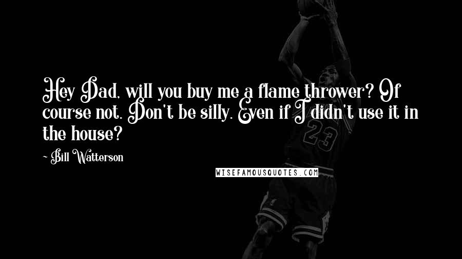 Bill Watterson Quotes: Hey Dad, will you buy me a flame thrower? Of course not. Don't be silly. Even if I didn't use it in the house?