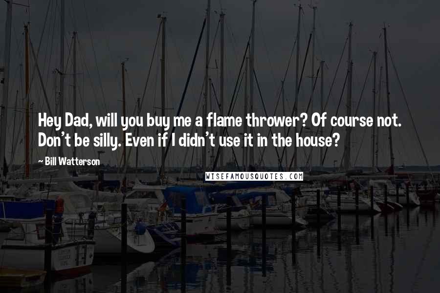 Bill Watterson Quotes: Hey Dad, will you buy me a flame thrower? Of course not. Don't be silly. Even if I didn't use it in the house?