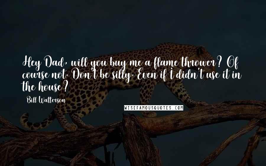 Bill Watterson Quotes: Hey Dad, will you buy me a flame thrower? Of course not. Don't be silly. Even if I didn't use it in the house?