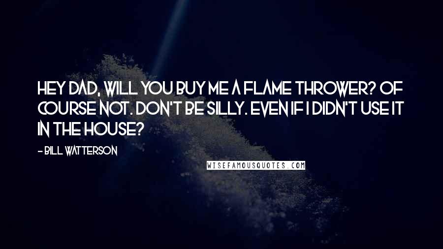 Bill Watterson Quotes: Hey Dad, will you buy me a flame thrower? Of course not. Don't be silly. Even if I didn't use it in the house?