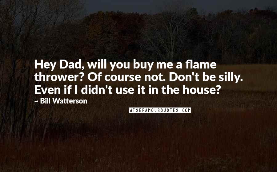 Bill Watterson Quotes: Hey Dad, will you buy me a flame thrower? Of course not. Don't be silly. Even if I didn't use it in the house?