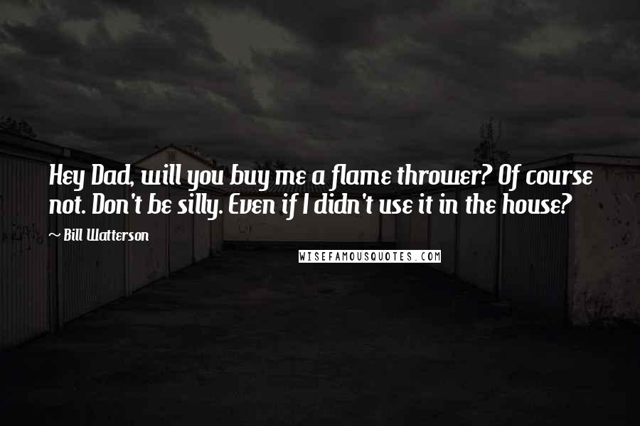 Bill Watterson Quotes: Hey Dad, will you buy me a flame thrower? Of course not. Don't be silly. Even if I didn't use it in the house?