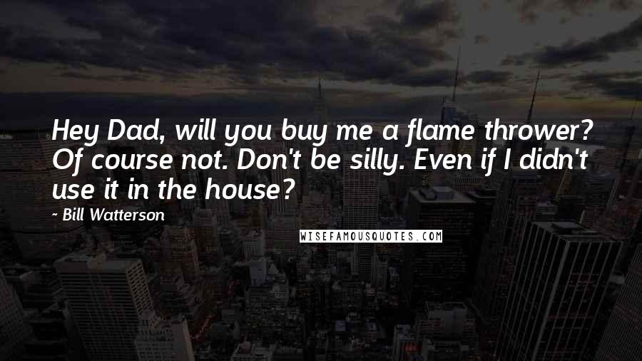 Bill Watterson Quotes: Hey Dad, will you buy me a flame thrower? Of course not. Don't be silly. Even if I didn't use it in the house?