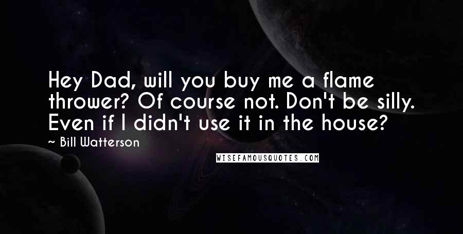 Bill Watterson Quotes: Hey Dad, will you buy me a flame thrower? Of course not. Don't be silly. Even if I didn't use it in the house?