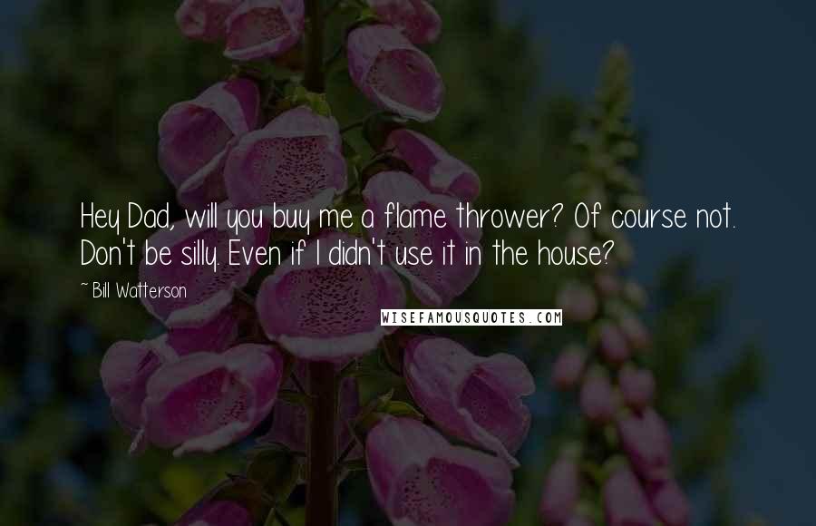 Bill Watterson Quotes: Hey Dad, will you buy me a flame thrower? Of course not. Don't be silly. Even if I didn't use it in the house?