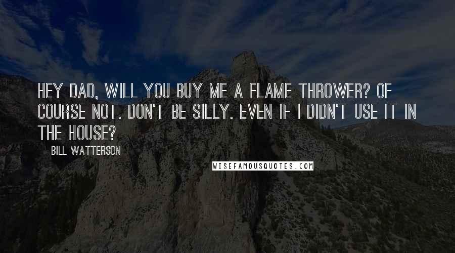 Bill Watterson Quotes: Hey Dad, will you buy me a flame thrower? Of course not. Don't be silly. Even if I didn't use it in the house?