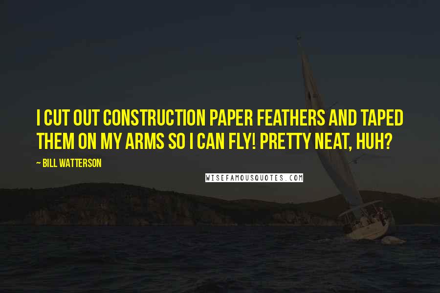 Bill Watterson Quotes: I cut out construction paper feathers and taped them on my arms so I can fly! Pretty neat, huh?