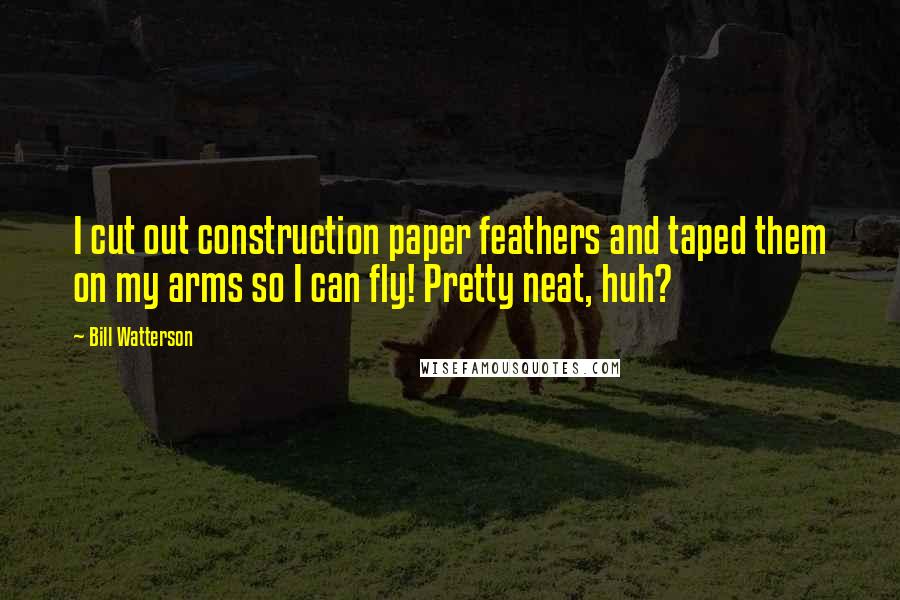 Bill Watterson Quotes: I cut out construction paper feathers and taped them on my arms so I can fly! Pretty neat, huh?