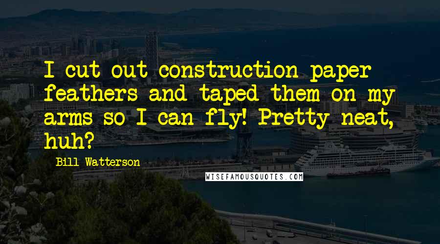 Bill Watterson Quotes: I cut out construction paper feathers and taped them on my arms so I can fly! Pretty neat, huh?
