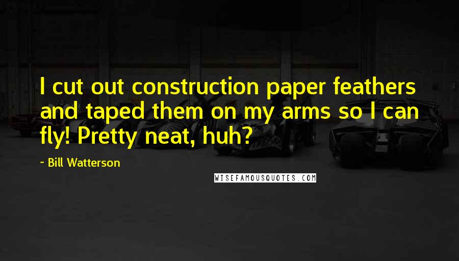 Bill Watterson Quotes: I cut out construction paper feathers and taped them on my arms so I can fly! Pretty neat, huh?