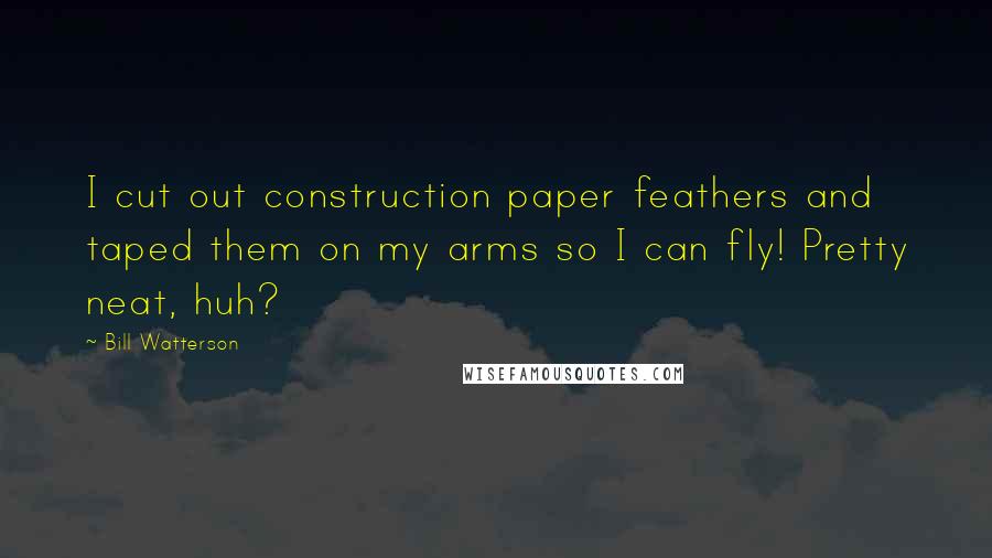 Bill Watterson Quotes: I cut out construction paper feathers and taped them on my arms so I can fly! Pretty neat, huh?