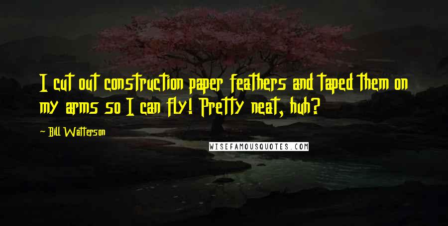 Bill Watterson Quotes: I cut out construction paper feathers and taped them on my arms so I can fly! Pretty neat, huh?